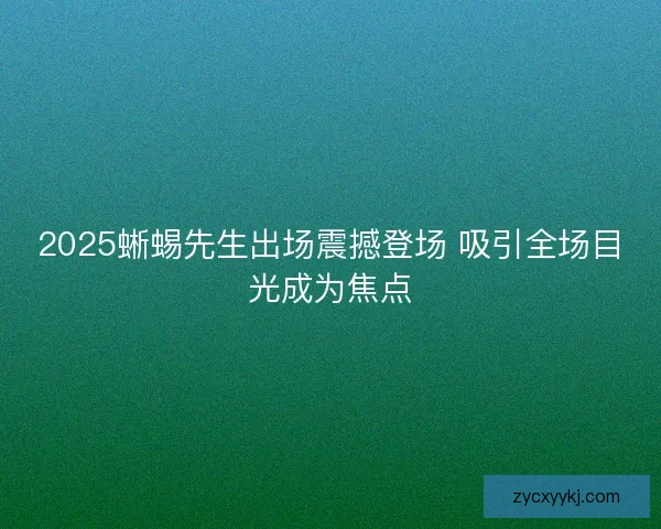 2025蜥蜴先生出场震撼登场 吸引全场目光成为焦点