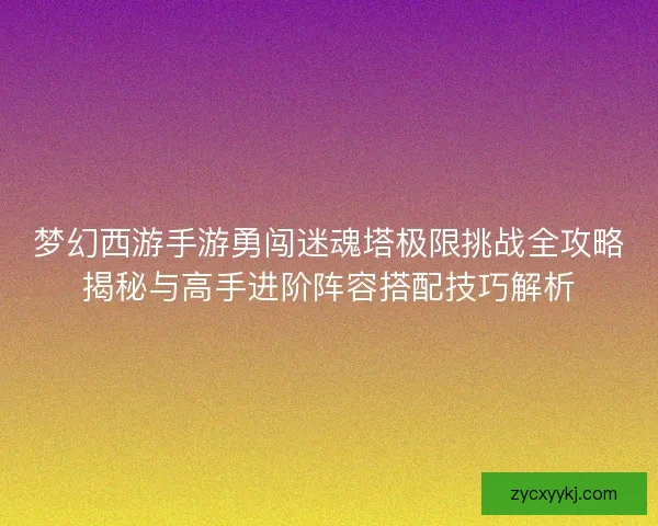 梦幻西游手游勇闯迷魂塔极限挑战全攻略揭秘与高手进阶阵容搭配技巧解析