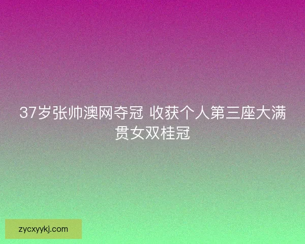 37岁张帅澳网夺冠 收获个人第三座大满贯女双桂冠
