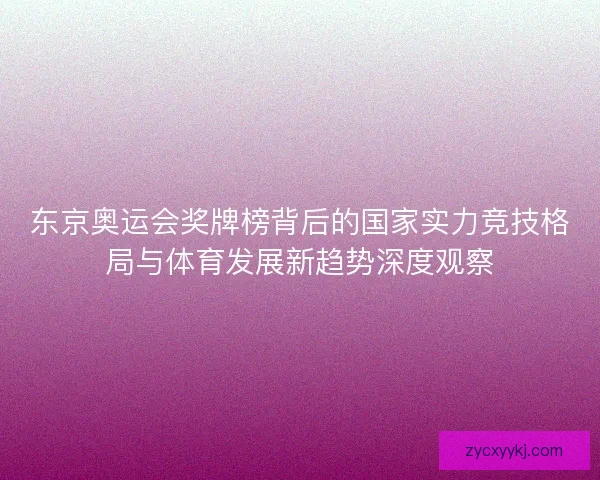 东京奥运会奖牌榜背后的国家实力竞技格局与体育发展新趋势深度观察