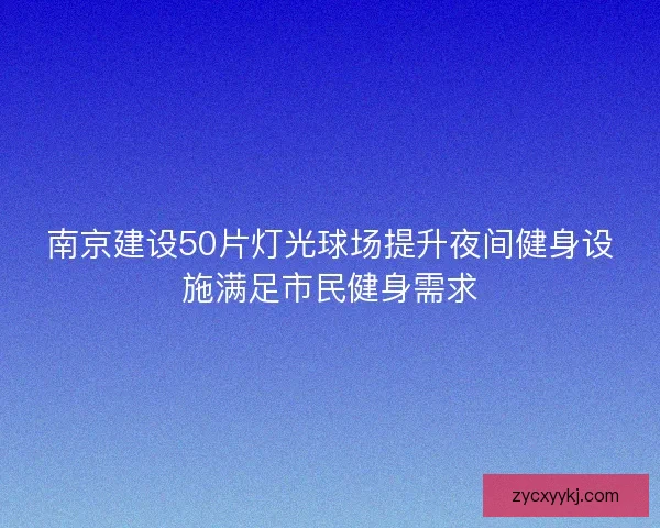 南京建设50片灯光球场提升夜间健身设施满足市民健身需求