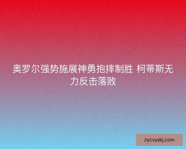 奥罗尔强势施展神勇抱摔制胜 柯蒂斯无力反击落败