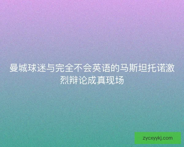 曼城球迷与完全不会英语的马斯坦托诺激烈辩论成真现场